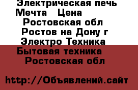 Электрическая печь Мечта › Цена ­ 4 500 - Ростовская обл., Ростов-на-Дону г. Электро-Техника » Бытовая техника   . Ростовская обл.